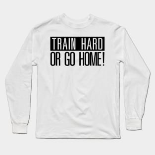 Train hard or go Home! Long Sleeve T-Shirt